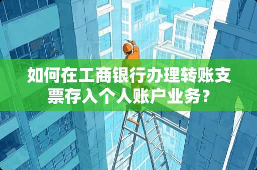 如何在工商银行办理转账支票存入个人账户业务？