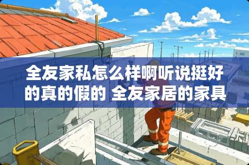 全友家私怎么样啊听说挺好的真的假的 全友家居的家具质量怎么样