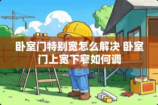 卧室门特别宽怎么解决 卧室门上宽下窄如何调
