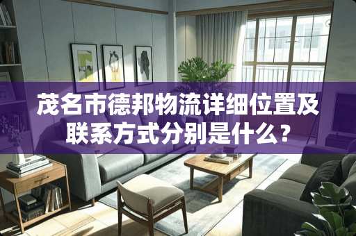 茂名市德邦物流详细位置及联系方式分别是什么？