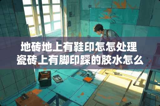 地砖地上有鞋印怎怎处理 瓷砖上有脚印踩的胶水怎么清理