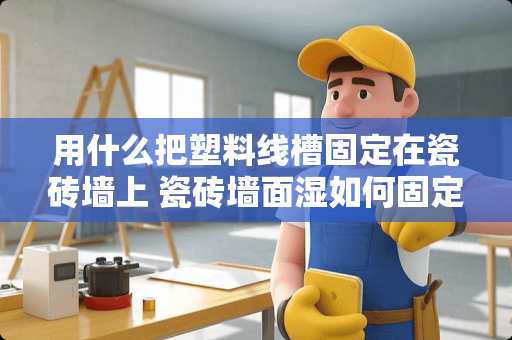用什么把塑料线槽固定在瓷砖墙上 瓷砖墙面湿如何固定线槽