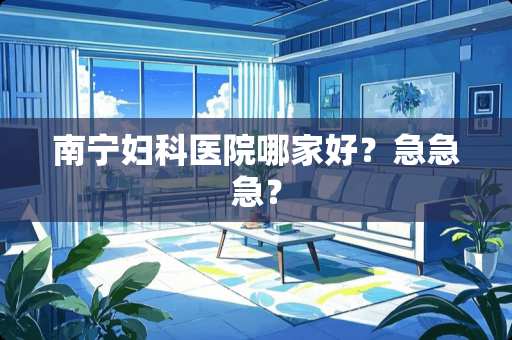 南宁妇科医院哪家好？急急急？