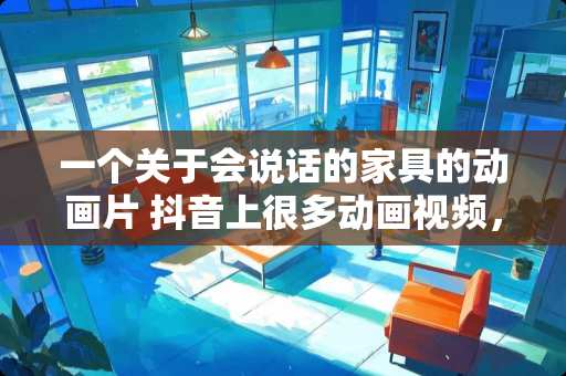 一个关于会说话的家具的动画片 抖音上很多动画视频，想问下动画制作里的人物对话是用哪种软件做出来的