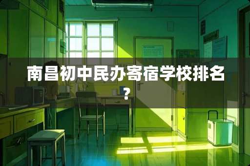 南昌初中民办寄宿学校排名？