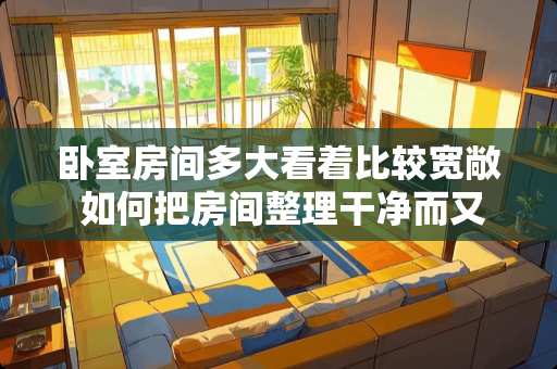 卧室房间多大看着比较宽敞 如何把房间整理干净而又宽敞