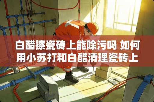 白醋擦瓷砖上能除污吗 如何用小苏打和白醋清理瓷砖上的油渍