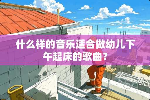 什么样的音乐适合做幼儿下午起床的歌曲？