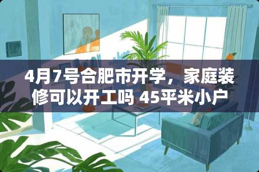 4月7号合肥市开学，家庭装修可以开工吗 45平米小户型装修需要多少钱