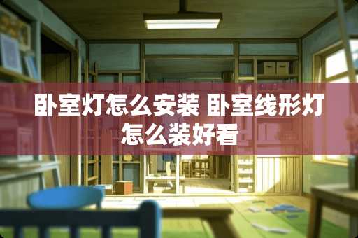 卧室灯怎么安装 卧室线形灯怎么装好看