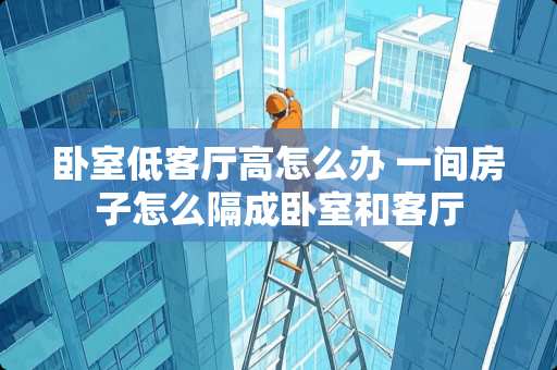 卧室低客厅高怎么办 一间房子怎么隔成卧室和客厅