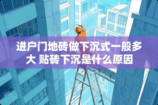 进户门地砖做下沉式一般多大 贴砖下沉是什么原因