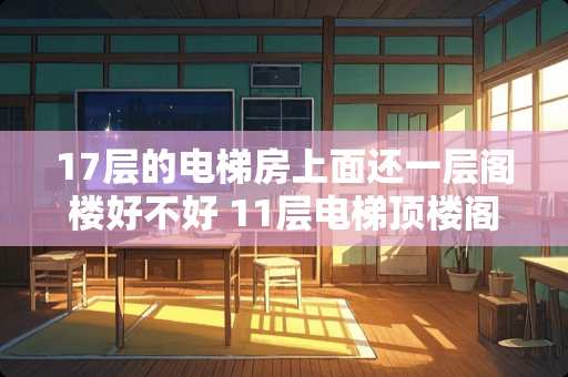 17层的电梯房上面还一层阁楼好不好 11层电梯顶楼阁楼通电梯吗