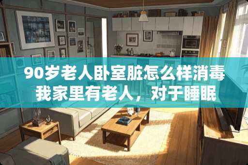 90岁老人卧室脏怎么样消毒 我家里有老人，对于睡眠的环境要求比较高，有没有静音效果好的中央空调推荐啊