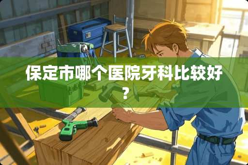 保定市哪个医院牙科比较好？
