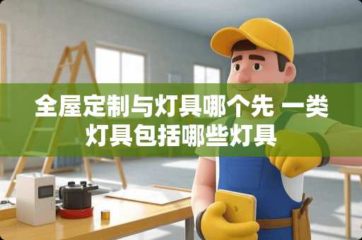 全屋定制与灯具哪个先 一类灯具包括哪些灯具