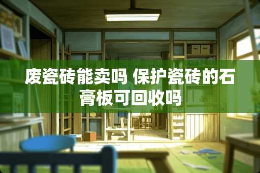 废瓷砖能卖吗 保护瓷砖的石膏板可回收吗