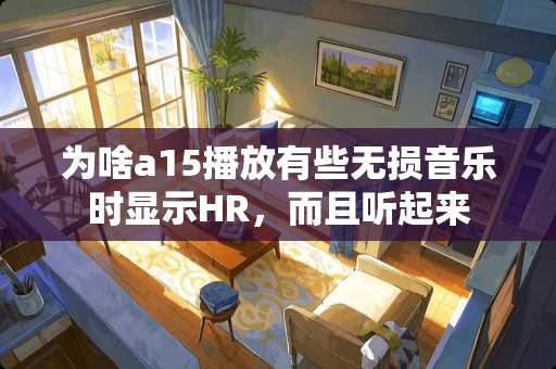 为啥a15播放有些无损音乐时显示HR，而且听起来