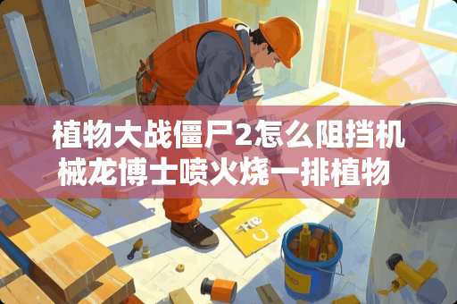 植物大战僵尸2怎么阻挡机械龙博士喷火烧一排植物 家里装修随意改拆，乱拆乱改容易出什么问题