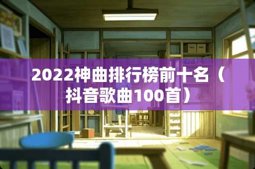 2022神曲排行榜前十名（抖音歌曲100首）