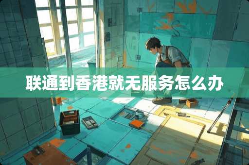联通到香港就无服务怎么办