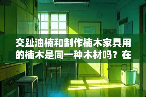 交趾油楠和制作楠木家具用的楠木是同一种木材吗？在材质和价值方面二者有什么区别 交趾油楠家具怎么样