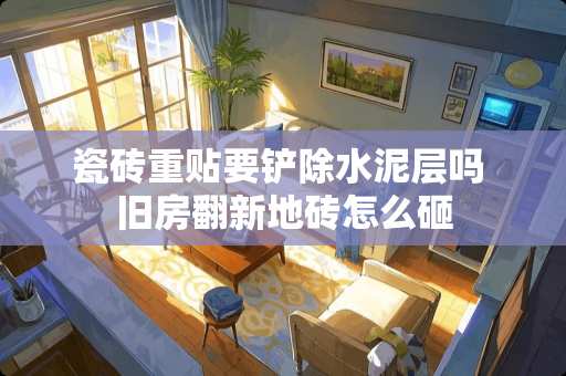 瓷砖重贴要铲除水泥层吗 旧房翻新地砖怎么砸