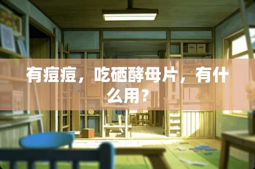 有痘痘，吃硒酵母片，有什么用？