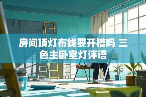 房间顶灯布线要开槽吗 三色主卧室灯评语