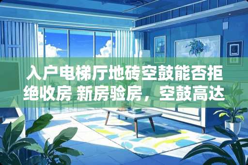 入户电梯厅地砖空鼓能否拒绝收房 新房验房，空鼓高达40多，验收不合格怎样维权