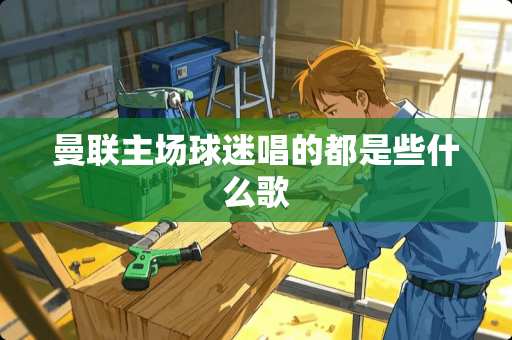 曼联主场球迷唱的都是些什么歌