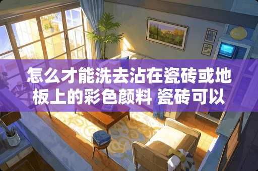 怎么才能洗去沾在瓷砖或地板上的彩色颜料 瓷砖可以刷漆改色吗