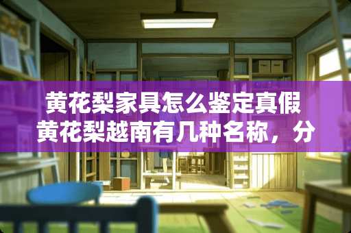 黄花梨家具怎么鉴定真假 黄花梨越南有几种名称，分别叫什么