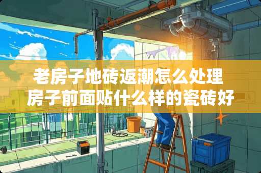 老房子地砖返潮怎么处理 房子前面贴什么样的瓷砖好看