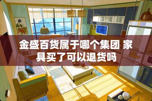 金盛百货属于哪个集团 家具买了可以退货吗