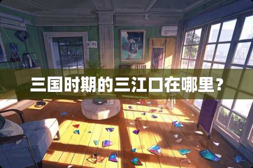 三国时期的三江口在哪里？
