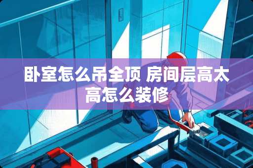 卧室怎么吊全顶 房间层高太高怎么装修