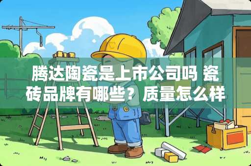 腾达陶瓷是上市公司吗 瓷砖品牌有哪些？质量怎么样