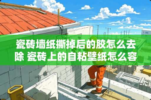 瓷砖墙纸撕掉后的胶怎么去除 瓷砖上的自粘壁纸怎么容易撕掉 瓷砖墙纸撕掉后的胶怎么去除 瓷砖上的自粘壁纸怎么容易撕掉