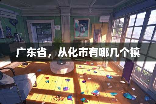 广东省，从化市有哪几个镇