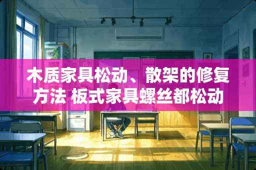 木质家具松动、散架的修复方法 板式家具螺丝都松动了，咋办