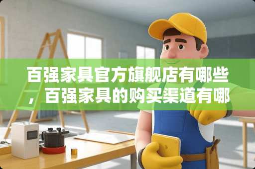 百强家具官方旗舰店有哪些，百强家具的购买渠道有哪些 京东家居是买自营还是专卖店