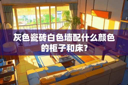 灰色瓷砖白色墙配什么颜色的柜子和床？