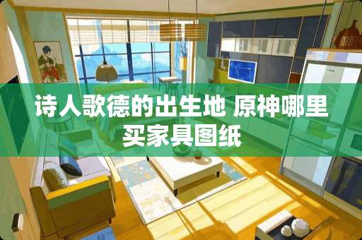 诗人歌德的出生地 原神哪里买家具图纸
