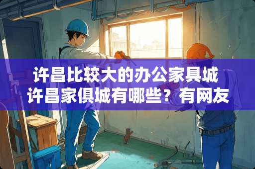 许昌比较大的办公家具城 许昌家俱城有哪些？有网友知道吗