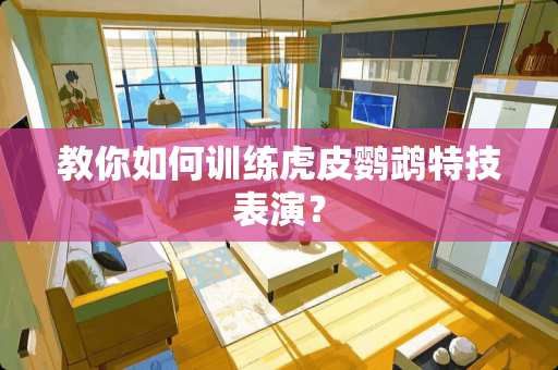 教你如何训练虎皮鹦鹉特技表演？