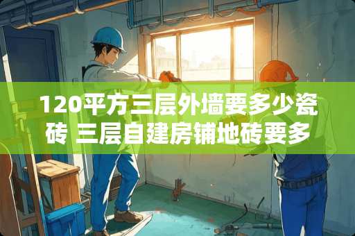 120平方三层外墙要多少瓷砖 三层自建房铺地砖要多久