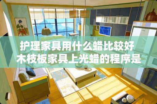 护理家具用什么蜡比较好 木枝板家具上光蜡的程序是哪九种