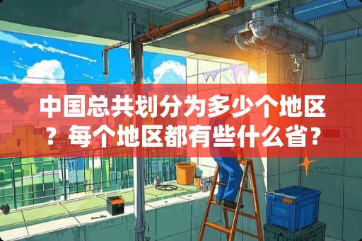中国总共划分为多少个地区？每个地区都有些什么省？