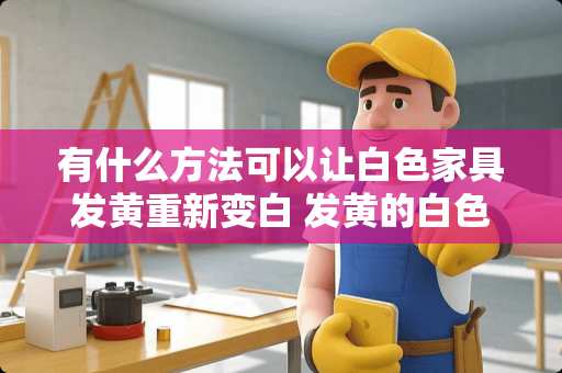 有什么方法可以让白色家具发黄重新变白 发黄的白色家具如何重新变白